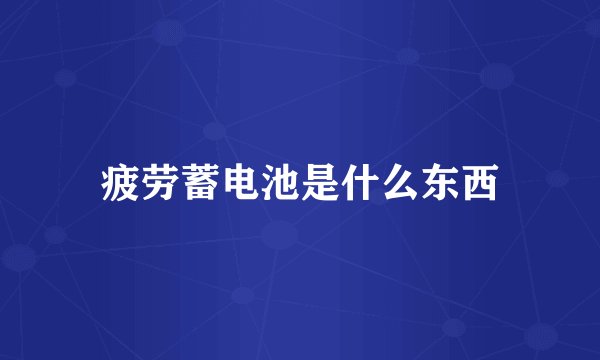 疲劳蓄电池是什么东西