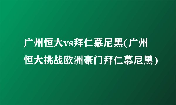 广州恒大vs拜仁慕尼黑(广州恒大挑战欧洲豪门拜仁慕尼黑)