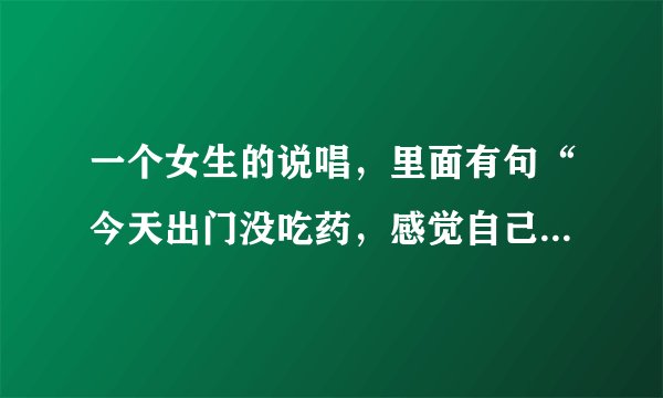 一个女生的说唱，里面有句“今天出门没吃药，感觉自己萌萌哒” 求歌名