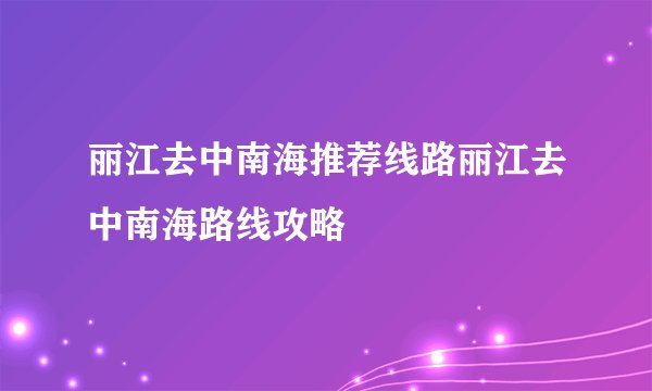 丽江去中南海推荐线路丽江去中南海路线攻略