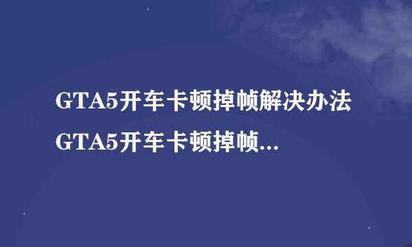 GTA5开车卡顿掉帧解决办法 GTA5开车卡顿掉帧优化方案-搜狗输入法