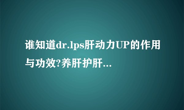 谁知道dr.lps肝动力UP的作用与功效?养肝护肝效果怎么样？
