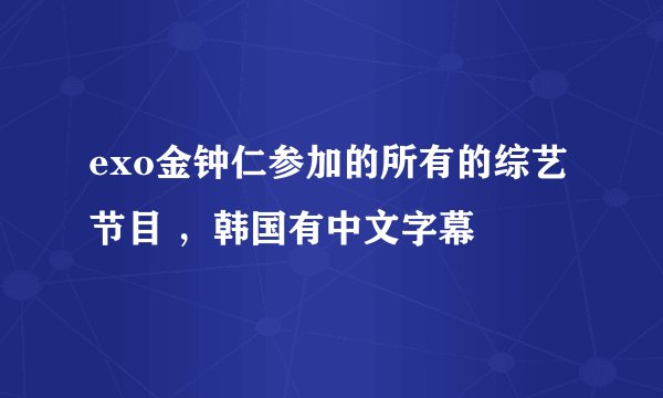 exo金钟仁参加的所有的综艺节目 ，韩国有中文字幕