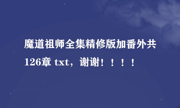 魔道祖师全集精修版加番外共126章 txt，谢谢！！！！