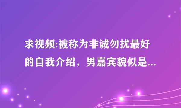 求视频:被称为非诚勿扰最好的自我介绍，男嘉宾貌似是清华艺术系毕业，一个3分钟的单镜头，很轰动的