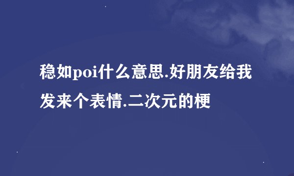 稳如poi什么意思.好朋友给我发来个表情.二次元的梗