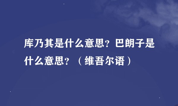 库乃其是什么意思？巴朗子是什么意思？（维吾尔语）