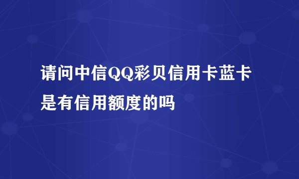 请问中信QQ彩贝信用卡蓝卡是有信用额度的吗