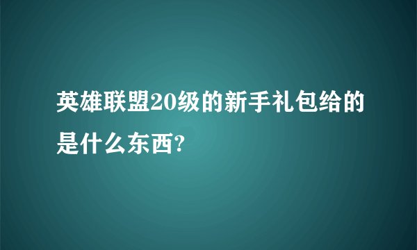 英雄联盟20级的新手礼包给的是什么东西?