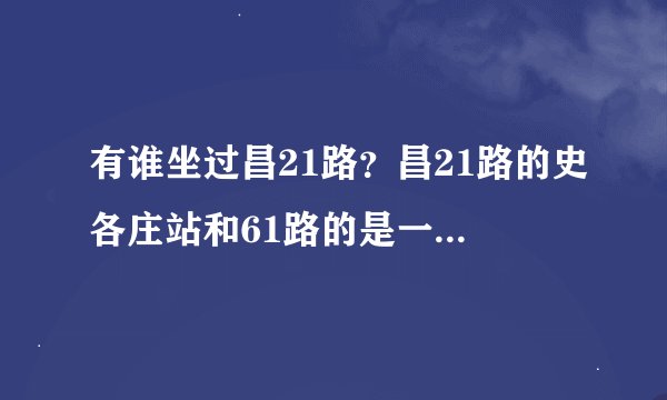 有谁坐过昌21路？昌21路的史各庄站和61路的是一个站吗？我怎么记得没看见站牌上21路车啊