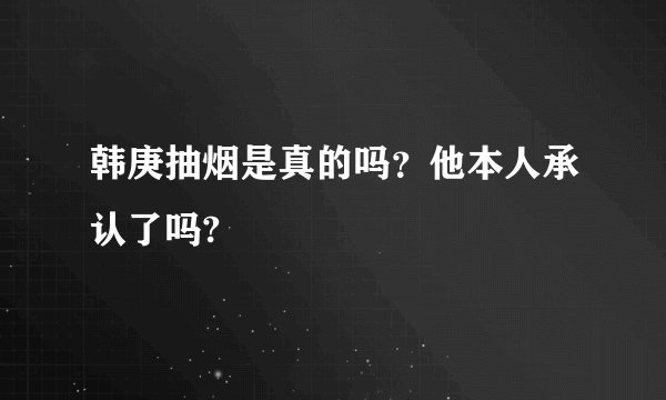 韩庚抽烟是真的吗？他本人承认了吗?
