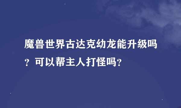 魔兽世界古达克幼龙能升级吗？可以帮主人打怪吗？