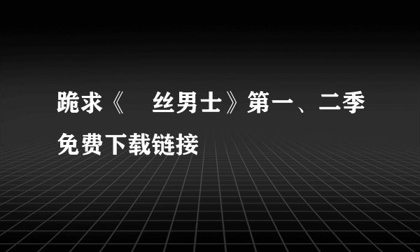 跪求《屌丝男士》第一、二季免费下载链接