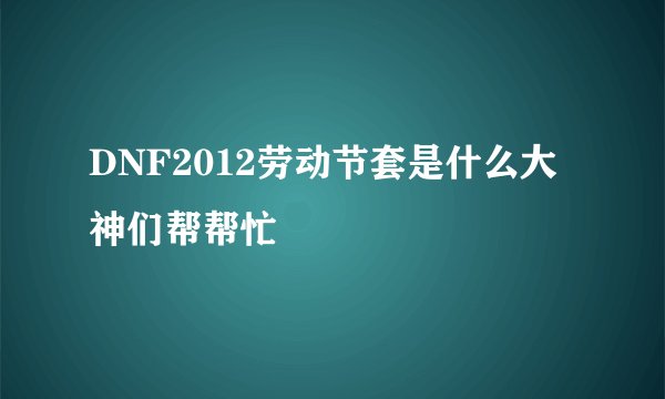 DNF2012劳动节套是什么大神们帮帮忙