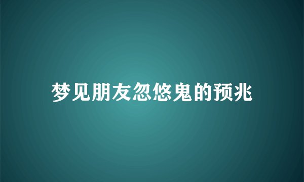 梦见朋友忽悠鬼的预兆