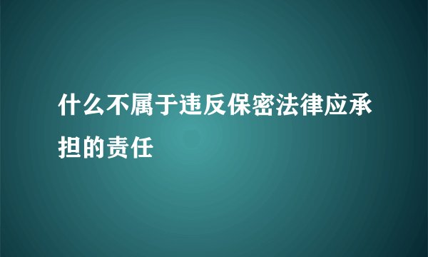 什么不属于违反保密法律应承担的责任