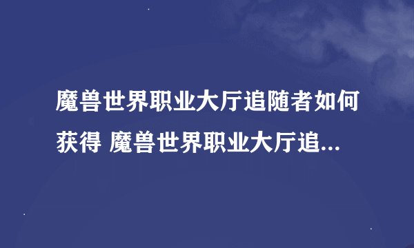 魔兽世界职业大厅追随者如何获得 魔兽世界职业大厅追随者怎么获得