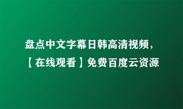 盘点中文字幕日韩高清视频，【在线观看】免费百度云资源