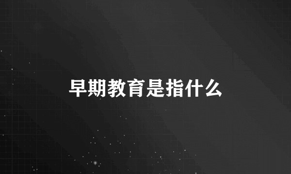 早期教育是指什么