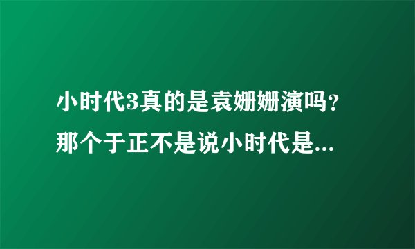 小时代3真的是袁姗姗演吗？ 那个于正不是说小时代是烂片啊 袁姗姗不接 还说是谣言