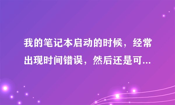 我的笔记本启动的时候，经常出现时间错误，然后还是可以启动，就是时间会变成07年，求高手指点下