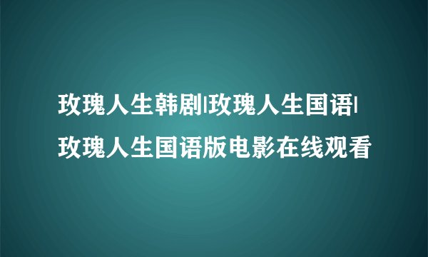 玫瑰人生韩剧|玫瑰人生国语|玫瑰人生国语版电影在线观看