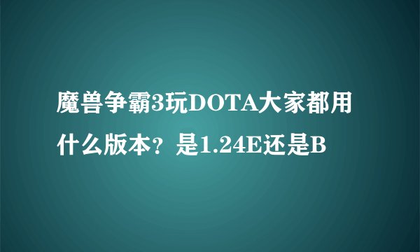 魔兽争霸3玩DOTA大家都用什么版本？是1.24E还是B