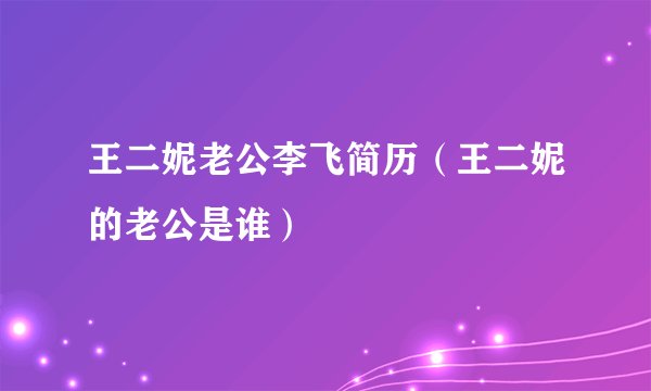 王二妮老公李飞简历（王二妮的老公是谁）