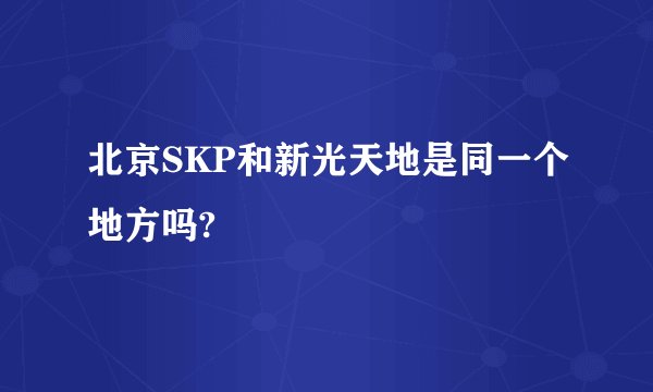 北京SKP和新光天地是同一个地方吗?
