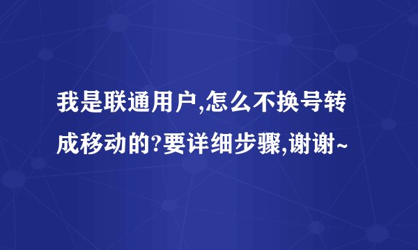 我是联通用户,怎么不换号转成移动的?要详细步骤,谢谢~
