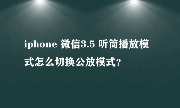 iphone 微信3.5 听筒播放模式怎么切换公放模式？