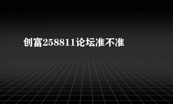 创富258811论坛准不准