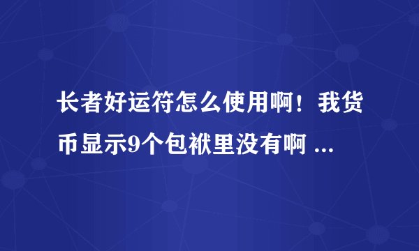 长者好运符怎么使用啊！我货币显示9个包袱里没有啊 去随即雷电也不自动使用啊！到底怎么使用啊
