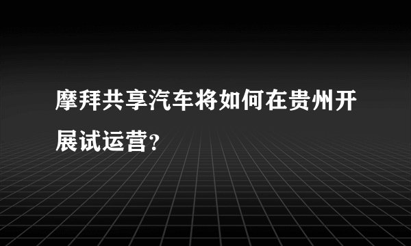 摩拜共享汽车将如何在贵州开展试运营？
