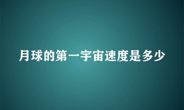 月球的第一宇宙速度是多少