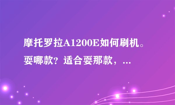摩托罗拉A1200E如何刷机。耍哪款？适合耍那款，最新的是哪款，怎么刷。需要什么工具？