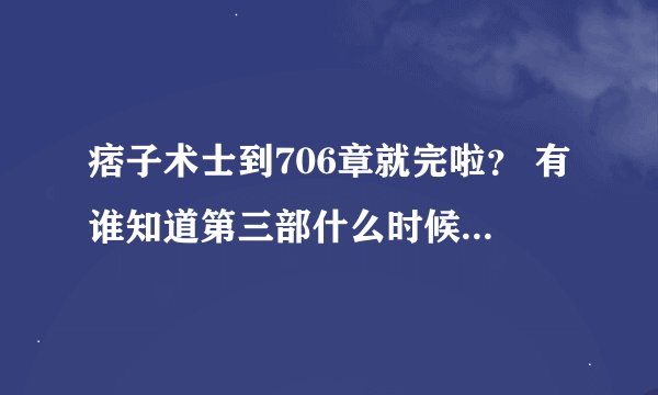 痞子术士到706章就完啦？ 有谁知道第三部什么时候出啊？就是听叶自己说的风水师3实体版？