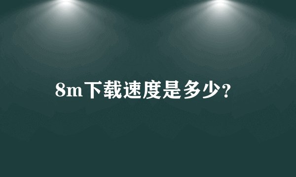 8m下载速度是多少？