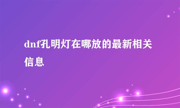 dnf孔明灯在哪放的最新相关信息