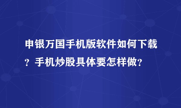 申银万国手机版软件如何下载？手机炒股具体要怎样做？
