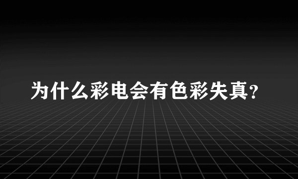 为什么彩电会有色彩失真？