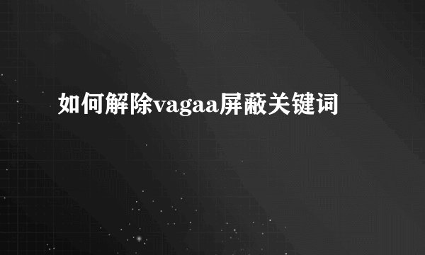 如何解除vagaa屏蔽关键词