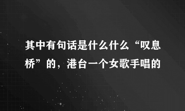 其中有句话是什么什么“叹息桥”的，港台一个女歌手唱的