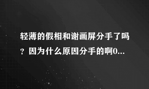 轻薄的假相和谢画屏分手了吗？因为什么原因分手的啊0.0求细节