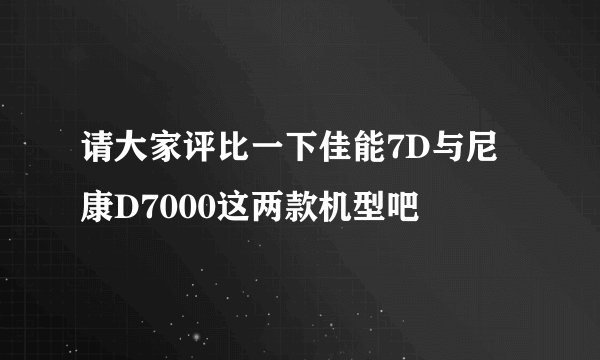 请大家评比一下佳能7D与尼康D7000这两款机型吧