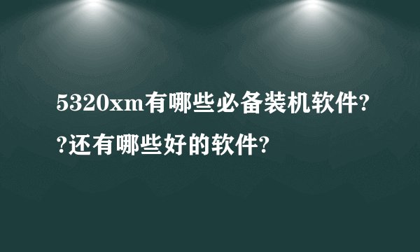 5320xm有哪些必备装机软件??还有哪些好的软件?