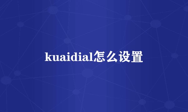 kuaidial怎么设置