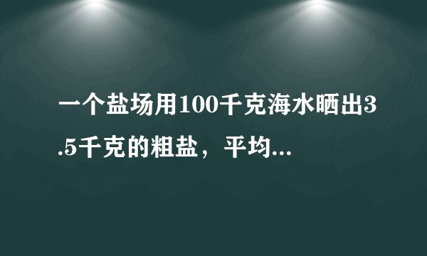 一个盐场用100千克海水晒出3.5千克的粗盐，平均一千克海水可晒多少千克粗盐，一吨海水呢？