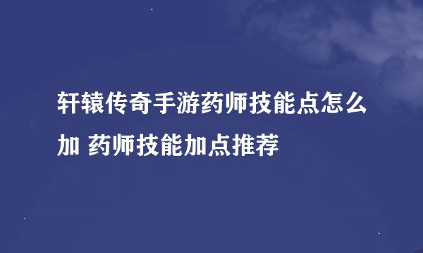 轩辕传奇手游药师技能点怎么加 药师技能加点推荐