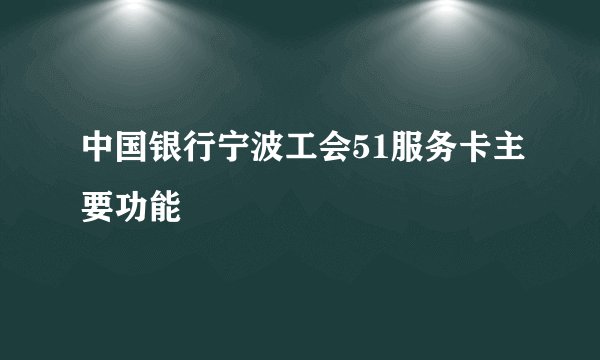 中国银行宁波工会51服务卡主要功能